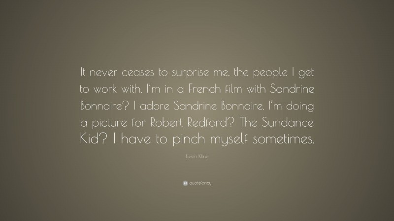 Kevin Kline Quote: “It never ceases to surprise me, the people I get to work with. I’m in a French film with Sandrine Bonnaire? I adore Sandrine Bonnaire. I’m doing a picture for Robert Redford? The Sundance Kid? I have to pinch myself sometimes.”