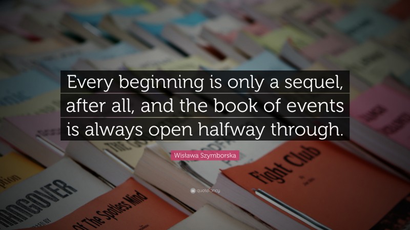 Wisława Szymborska Quote: “Every beginning is only a sequel, after all, and the book of events is always open halfway through.”