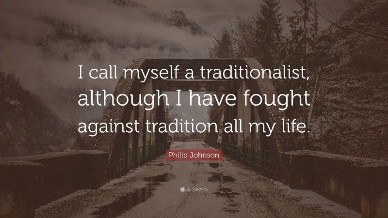 Philip Johnson Quote: “I call myself a traditionalist, although I have fought against tradition all my life.”