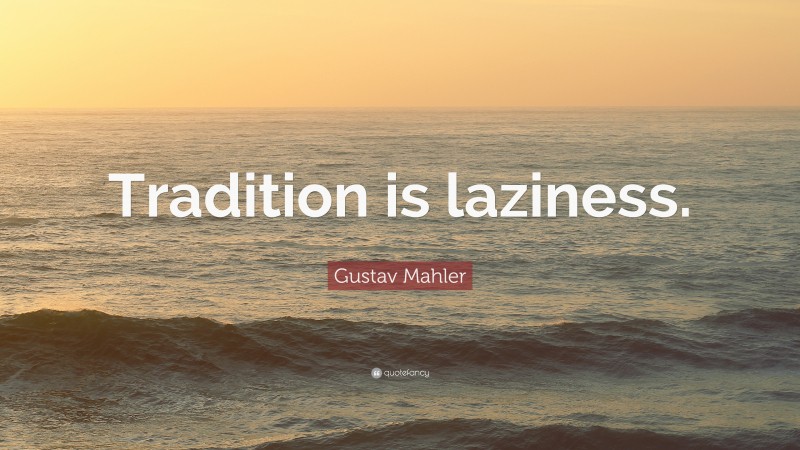 Gustav Mahler Quote: “Tradition is laziness.”
