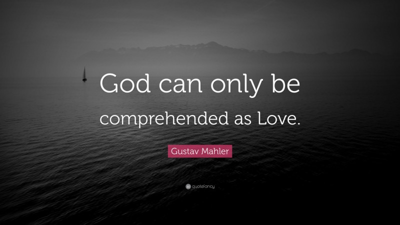 Gustav Mahler Quote: “God can only be comprehended as Love.”