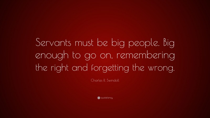 Charles R. Swindoll Quote: “Servants must be big people. Big enough to go on, remembering the right and forgetting the wrong.”