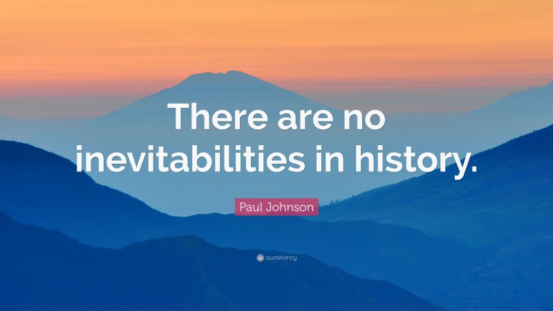 Paul Johnson Quote: “There are no inevitabilities in history.”