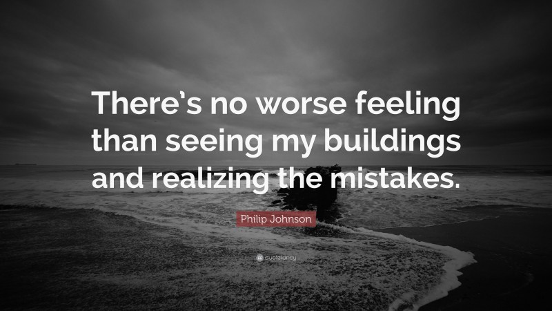 Philip Johnson Quote: “There’s no worse feeling than seeing my buildings and realizing the mistakes.”
