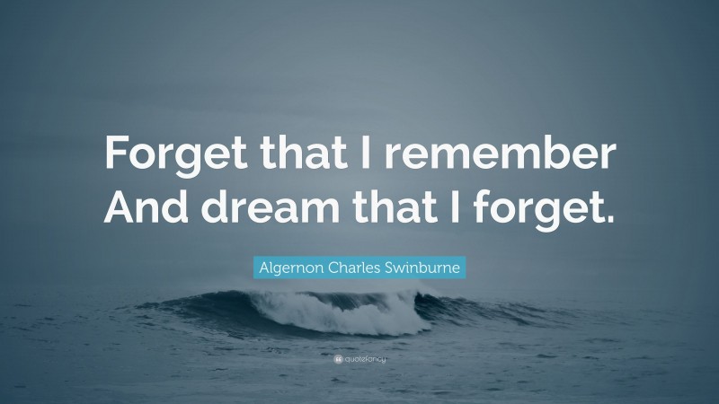Algernon Charles Swinburne Quote: “Forget that I remember And dream that I forget.”