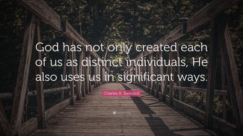 Charles R. Swindoll Quote: “God has not only created each of us as distinct individuals, He also uses us in significant ways.”