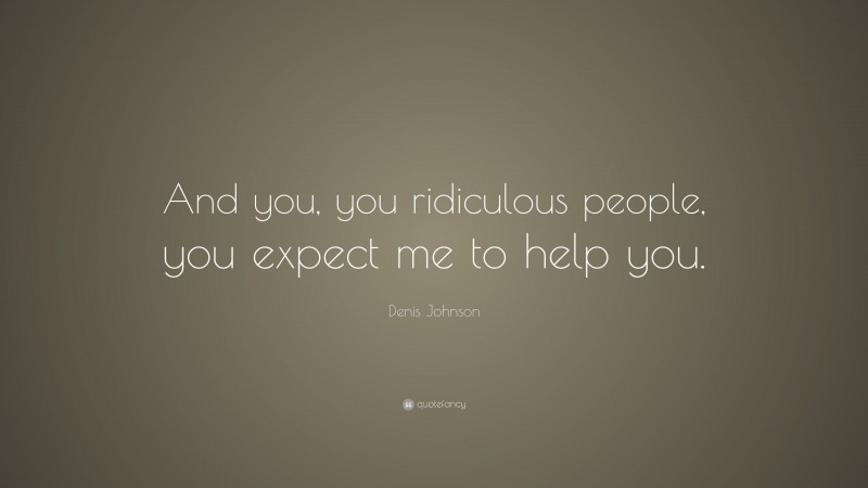 Denis Johnson Quote: “And you, you ridiculous people, you expect me to help you.”