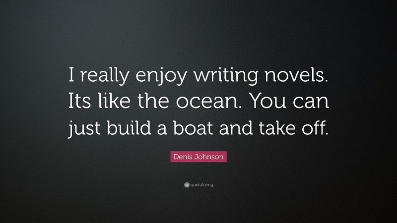 Denis Johnson Quote: “I really enjoy writing novels. Its like the ocean. You can just build a boat and take off.”