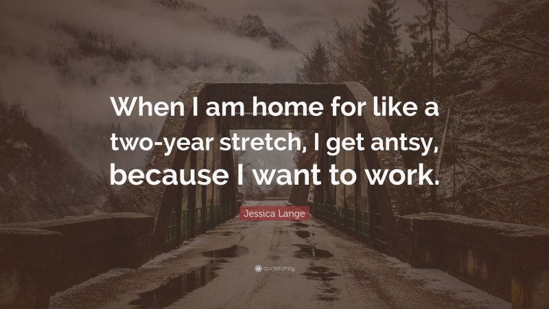 Jessica Lange Quote: “When I am home for like a two-year stretch, I get antsy, because I want to work.”