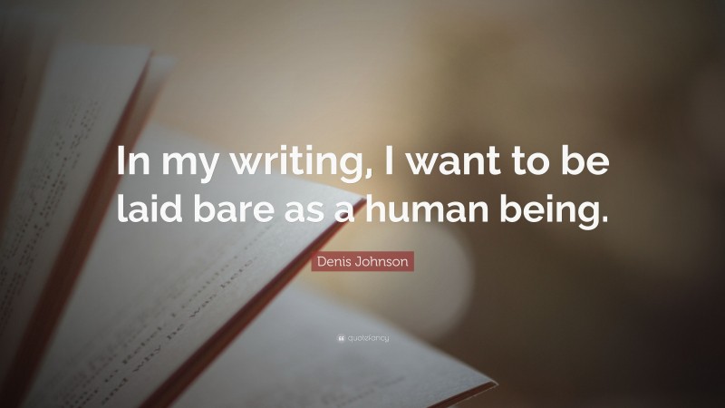 Denis Johnson Quote: “In my writing, I want to be laid bare as a human being.”