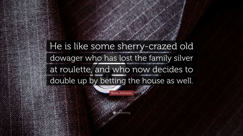 Boris Johnson Quote: “He is like some sherry-crazed old dowager who has lost the family silver at roulette, and who now decides to double up by betting the house as well.”