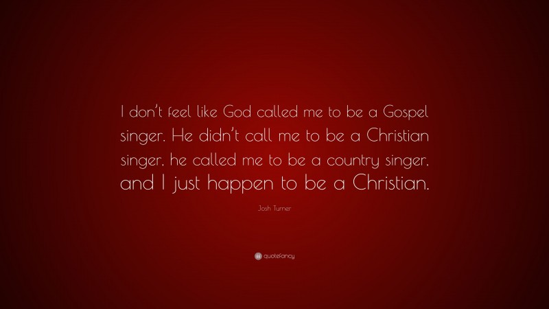 Josh Turner Quote: “I don’t feel like God called me to be a Gospel singer. He didn’t call me to be a Christian singer, he called me to be a country singer, and I just happen to be a Christian.”