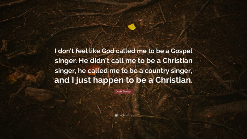 Josh Turner Quote: “I don’t feel like God called me to be a Gospel singer. He didn’t call me to be a Christian singer, he called me to be a country singer, and I just happen to be a Christian.”