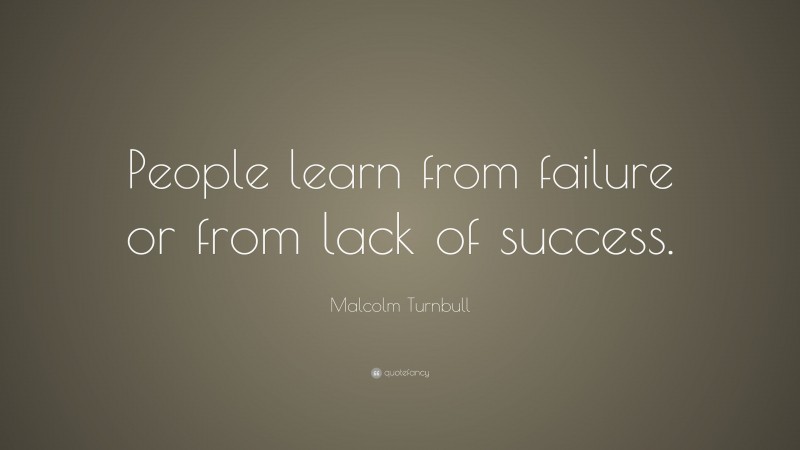 Malcolm Turnbull Quote: “People learn from failure or from lack of success.”