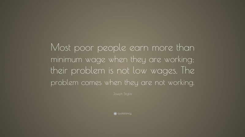 Joseph Stiglitz Quote: “Most poor people earn more than minimum wage when they are working; their problem is not low wages. The problem comes when they are not working.”