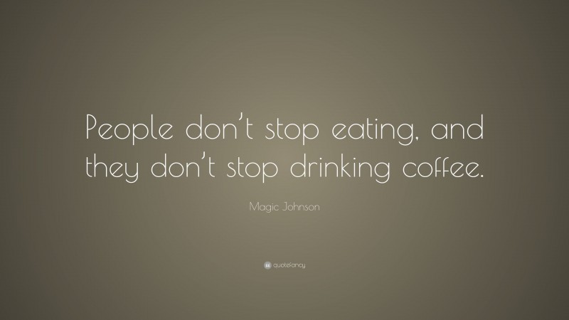Magic Johnson Quote: “People don’t stop eating, and they don’t stop drinking coffee.”