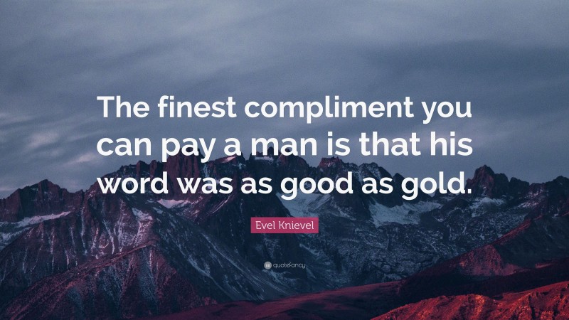 Evel Knievel Quote: “The finest compliment you can pay a man is that his word was as good as gold.”