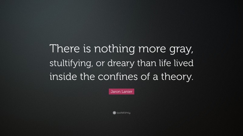 Jaron Lanier Quote: “There is nothing more gray, stultifying, or dreary than life lived inside the confines of a theory.”