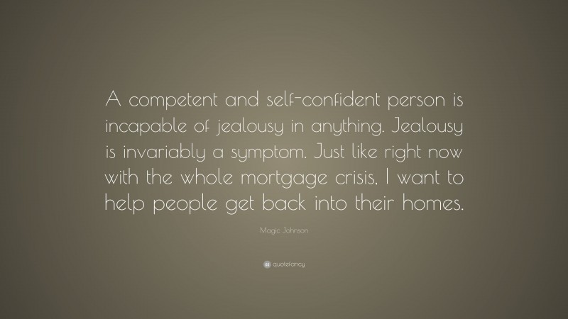 Magic Johnson Quote: “A competent and self-confident person is incapable of jealousy in anything. Jealousy is invariably a symptom. Just like right now with the whole mortgage crisis, I want to help people get back into their homes.”