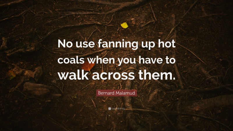 Bernard Malamud Quote: “No use fanning up hot coals when you have to walk across them.”