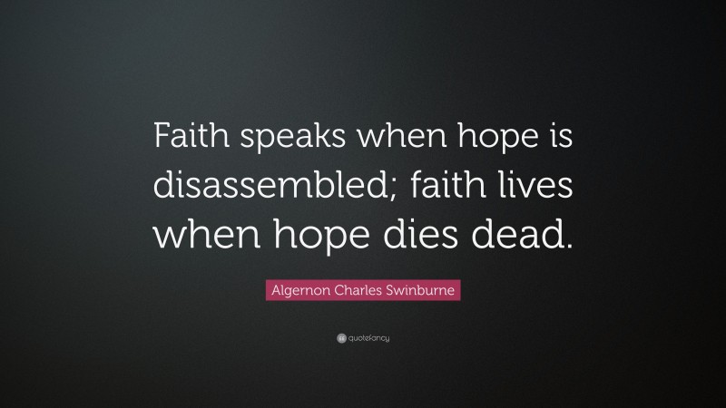 Algernon Charles Swinburne Quote: “Faith speaks when hope is disassembled; faith lives when hope dies dead.”