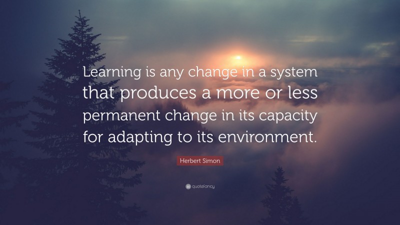 Herbert Simon Quote: “Learning is any change in a system that produces a more or less permanent change in its capacity for adapting to its environment.”