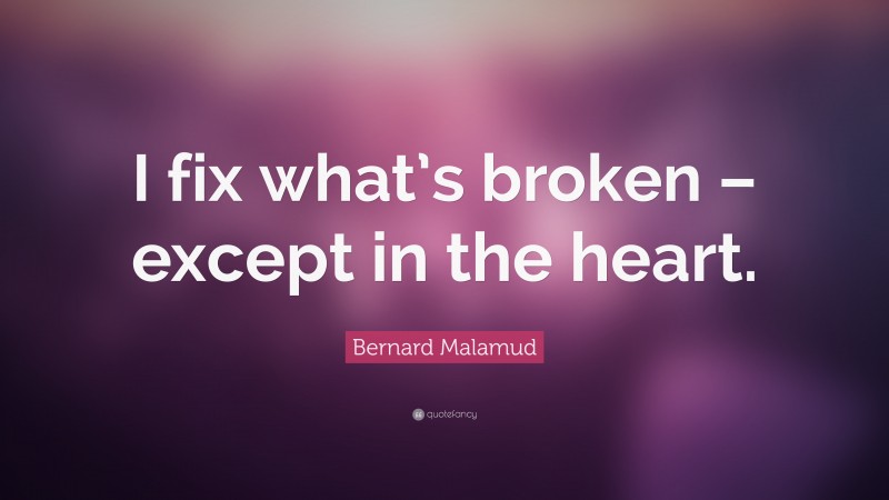 Bernard Malamud Quote: “I fix what’s broken – except in the heart.”