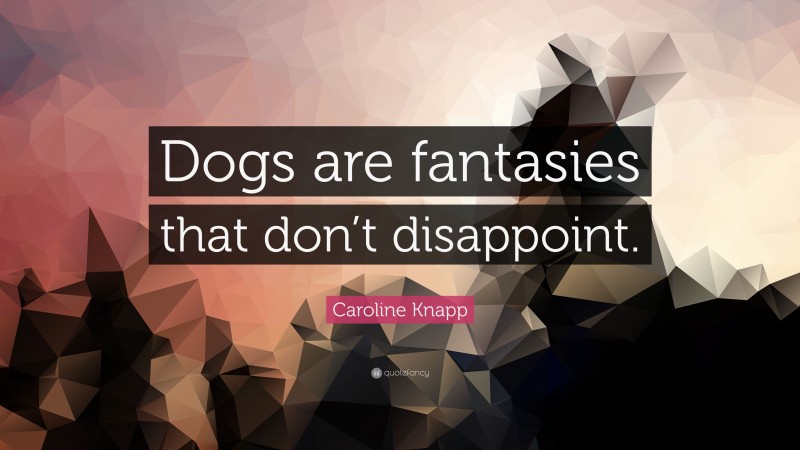 Caroline Knapp Quote: “Dogs are fantasies that don’t disappoint.”