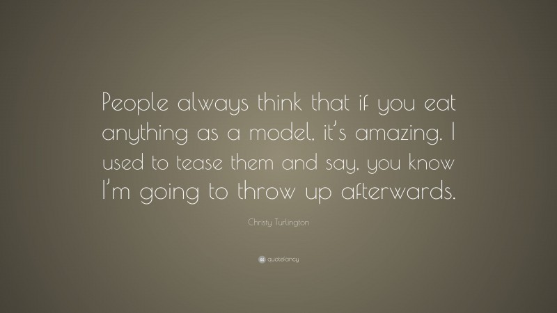 Christy Turlington Quote: “People always think that if you eat anything as a model, it’s amazing. I used to tease them and say, you know I’m going to throw up afterwards.”