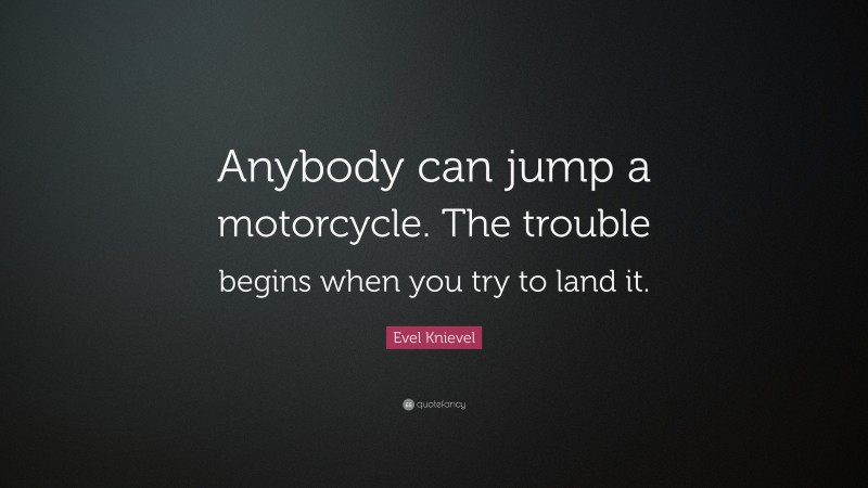 Evel Knievel Quote: “Anybody can jump a motorcycle. The trouble begins when you try to land it.”