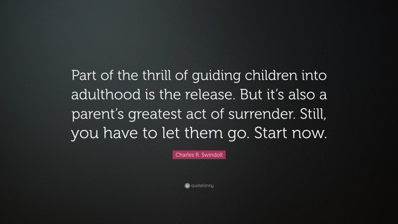 Charles R. Swindoll Quote: “Part of the thrill of guiding children into adulthood is the release. But it’s also a parent’s greatest act of surrender. Still, you have to let them go. Start now.”