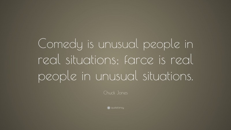 Chuck Jones Quote: “Comedy is unusual people in real situations; farce is real people in unusual situations.”