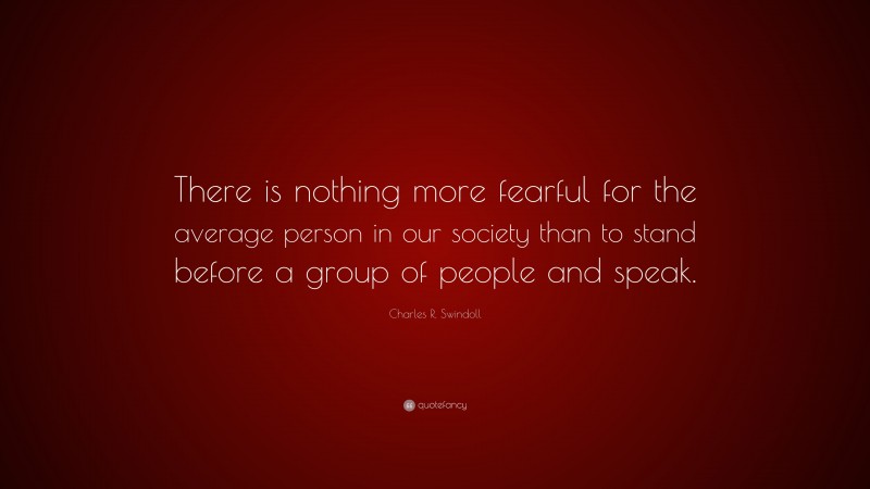 Charles R. Swindoll Quote: “There is nothing more fearful for the average person in our society than to stand before a group of people and speak.”