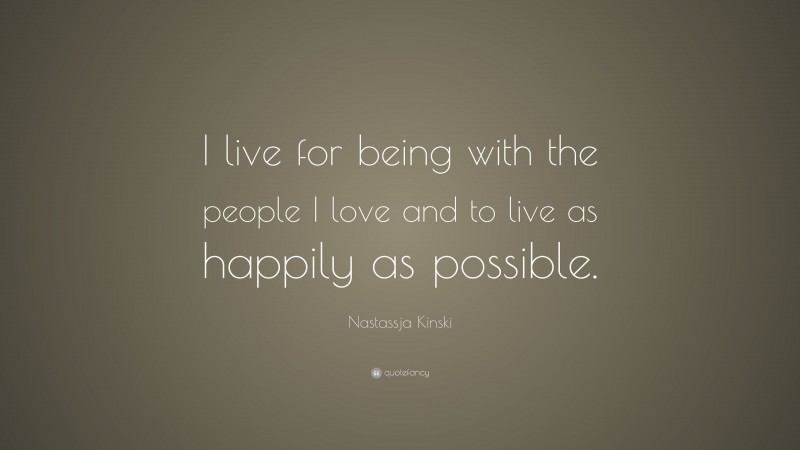 Nastassja Kinski Quote: “I live for being with the people I love and to live as happily as possible.”