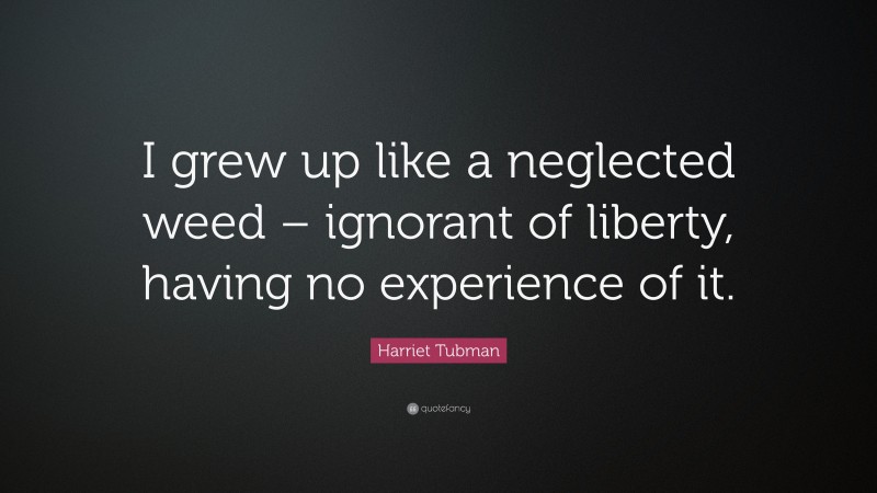 Harriet Tubman Quote: “I grew up like a neglected weed – ignorant of liberty, having no experience of it.”