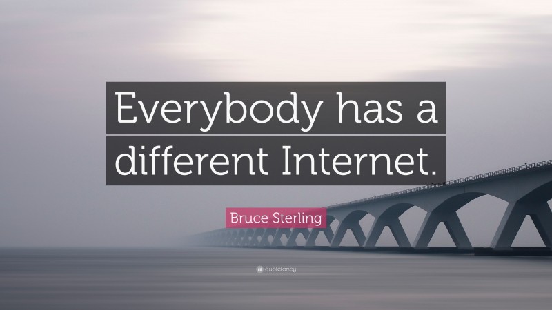 Bruce Sterling Quote: “Everybody has a different Internet.”