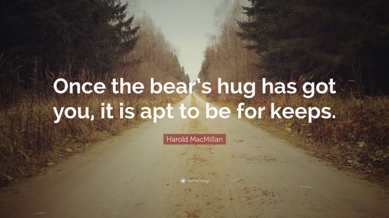 Harold MacMillan Quote: “Once the bear’s hug has got you, it is apt to be for keeps.”