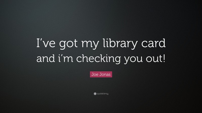 Joe Jonas Quote: “I’ve got my library card and i’m checking you out!”