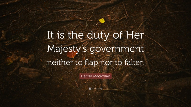 Harold MacMillan Quote: “It is the duty of Her Majesty’s government neither to flap nor to falter.”