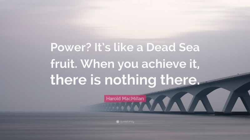 Harold MacMillan Quote: “Power? It’s like a Dead Sea fruit. When you achieve it, there is nothing there.”