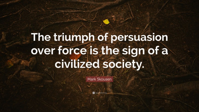 Mark Skousen Quote: “The triumph of persuasion over force is the sign of a civilized society.”