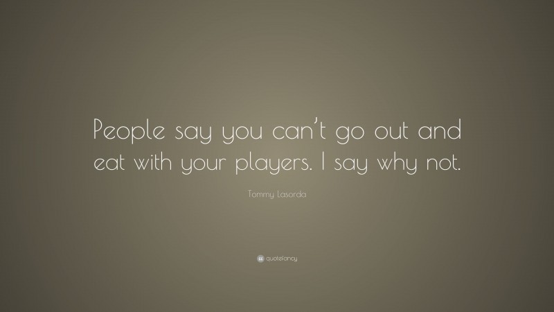 Tommy Lasorda Quote: “People say you can’t go out and eat with your players. I say why not.”