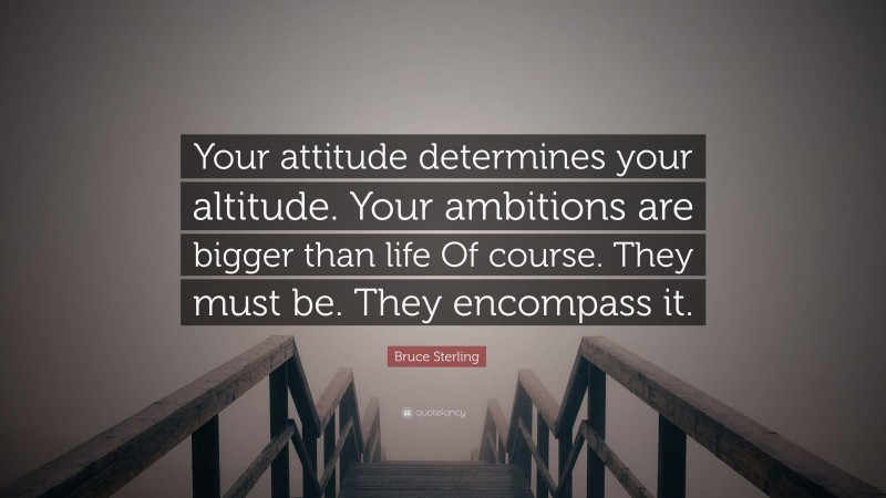 Bruce Sterling Quote: “Your attitude determines your altitude. Your ambitions are bigger than life Of course. They must be. They encompass it.”