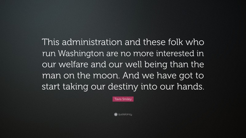 Tavis Smiley Quote: “This administration and these folk who run Washington are no more interested in our welfare and our well being than the man on the moon. And we have got to start taking our destiny into our hands.”