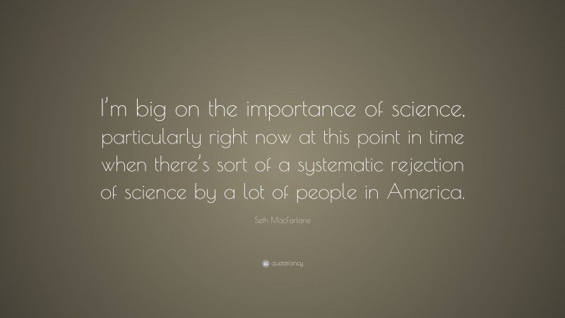 Seth MacFarlane Quote: “I’m big on the importance of science, particularly right now at this point in time when there’s sort of a systematic rejection of science by a lot of people in America.”