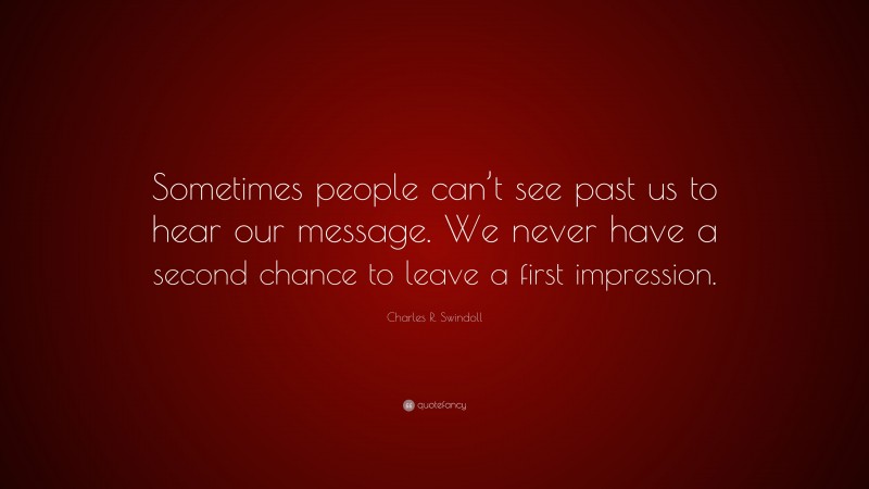 Charles R. Swindoll Quote: “Sometimes people can’t see past us to hear our message. We never have a second chance to leave a first impression.”