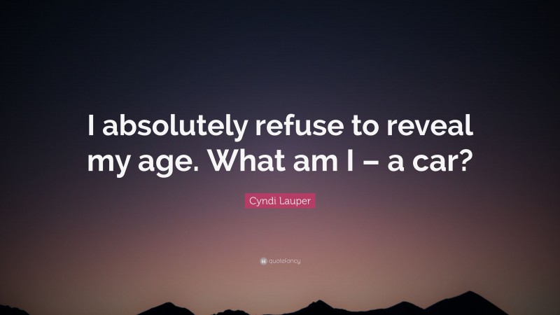 Cyndi Lauper Quote: “I absolutely refuse to reveal my age. What am I – a car?”