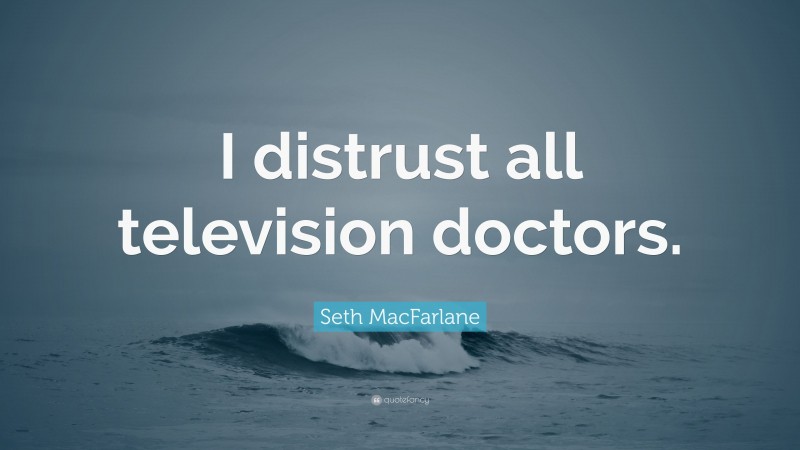 Seth MacFarlane Quote: “I distrust all television doctors.”