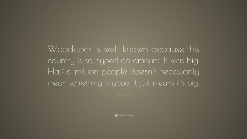 Grace Slick Quote: “Woodstock is well known because this country is so hyped on amount. It was big. Half a million people doesn’t necessarily mean something is good. It just means it’s big.”