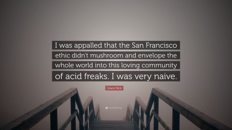 Grace Slick Quote: “I was appalled that the San Francisco ethic didn’t mushroom and envelope the whole world into this loving community of acid freaks. I was very naive.”
